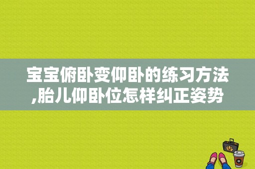 宝宝俯卧变仰卧的练习方法,胎儿仰卧位怎样纠正姿势  第1张