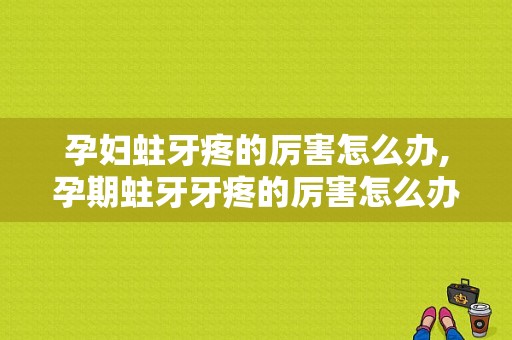 孕妇蛀牙疼的厉害怎么办,孕期蛀牙牙疼的厉害怎么办