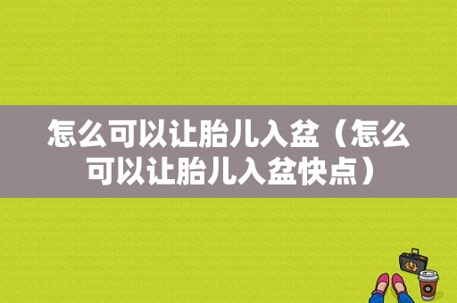 怎么可以让胎儿入盆（怎么可以让胎儿入盆快点）