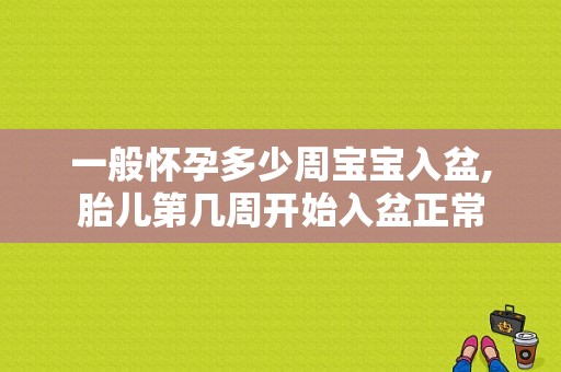 一般怀孕多少周宝宝入盆,胎儿第几周开始入盆正常