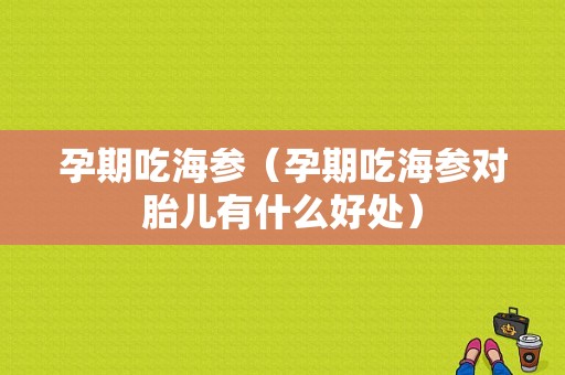 孕期吃海参（孕期吃海参对胎儿有什么好处）