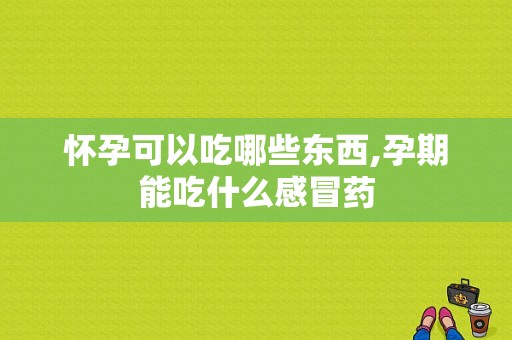 怀孕可以吃哪些东西,孕期能吃什么感冒药