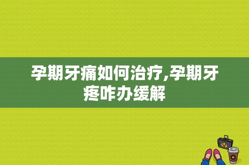 孕期牙痛如何治疗,孕期牙疼咋办缓解