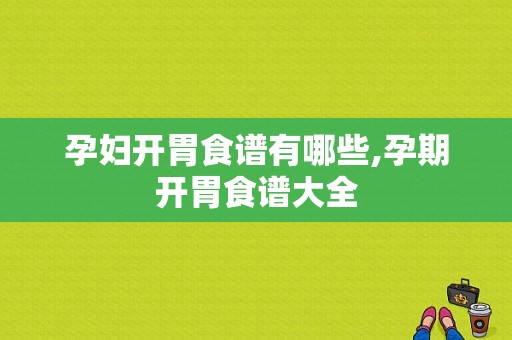 孕妇开胃食谱有哪些,孕期开胃食谱大全
