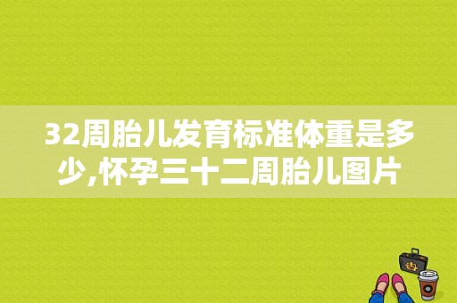 32周胎儿发育标准体重是多少,怀孕三十二周胎儿图片