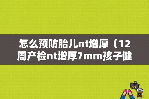 怎么预防胎儿nt增厚（12周产检nt增厚7mm孩子健康吗）