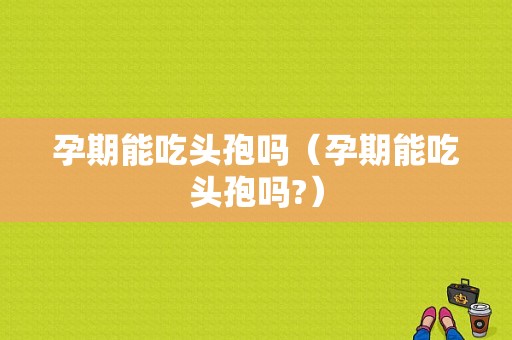 孕期能吃头孢吗（孕期能吃头孢吗?）