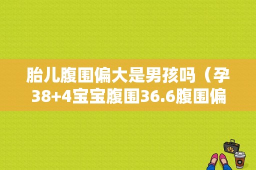 胎儿腹围偏大是男孩吗（孕38+4宝宝腹围36.6腹围偏大是什么原因）