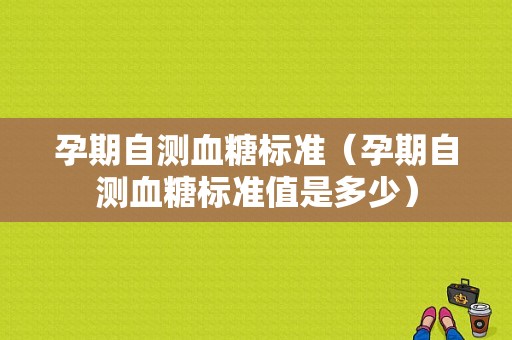 孕期自测血糖标准（孕期自测血糖标准值是多少）