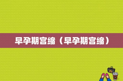 早孕期宫缩（早孕期宫缩）  第1张