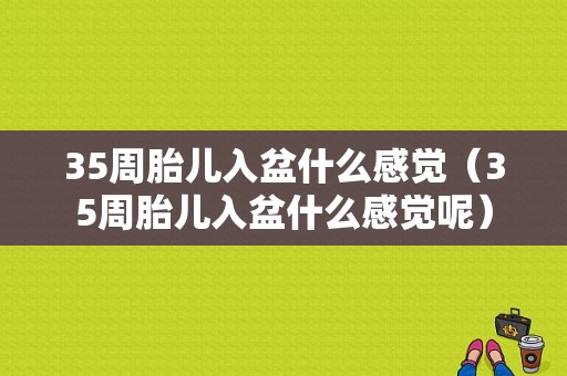 35周胎儿入盆什么感觉（35周胎儿入盆什么感觉呢）