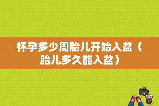 怀孕多少周胎儿开始入盆（胎儿多久能入盆）