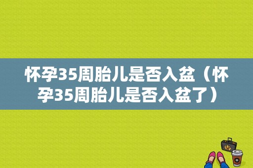 怀孕35周胎儿是否入盆（怀孕35周胎儿是否入盆了）