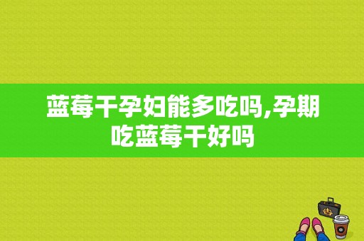 蓝莓干孕妇能多吃吗,孕期吃蓝莓干好吗