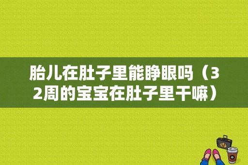 胎儿在肚子里能睁眼吗（32周的宝宝在肚子里干嘛）