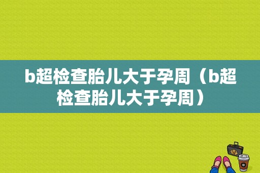 b超检查胎儿大于孕周（b超检查胎儿大于孕周）