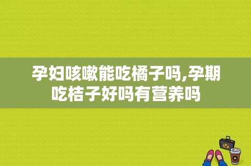 孕妇咳嗽能吃橘子吗,孕期吃桔子好吗有营养吗