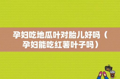 孕妇吃地瓜叶对胎儿好吗（孕妇能吃红薯叶子吗）