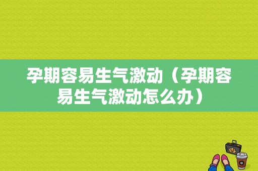 孕期容易生气激动（孕期容易生气激动怎么办）