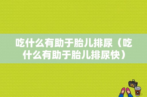 吃什么有助于胎儿排尿（吃什么有助于胎儿排尿快）