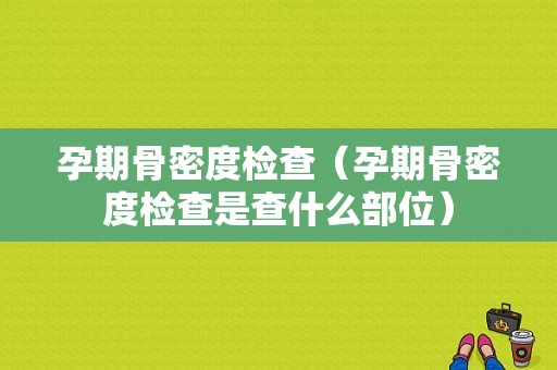 孕期骨密度检查（孕期骨密度检查是查什么部位）