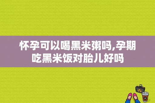 怀孕可以喝黑米粥吗,孕期吃黑米饭对胎儿好吗