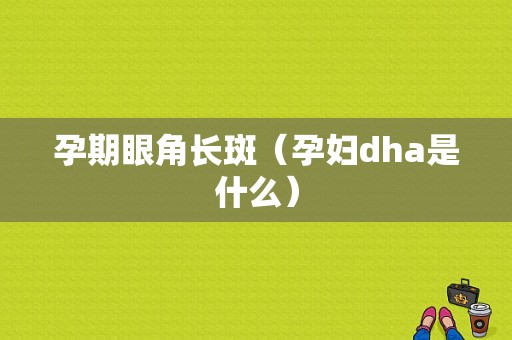 孕期眼角长斑（孕妇dha是什么）