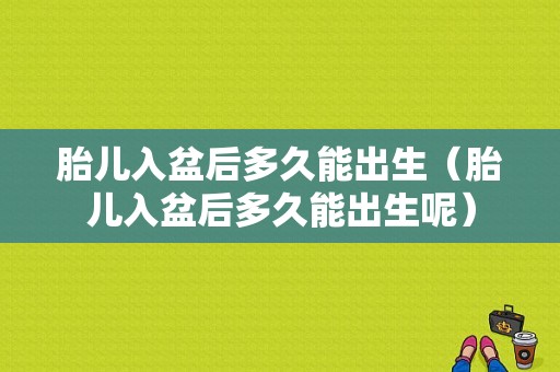 胎儿入盆后多久能出生（胎儿入盆后多久能出生呢）