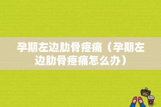 孕期左边肋骨疼痛（孕期左边肋骨疼痛怎么办）