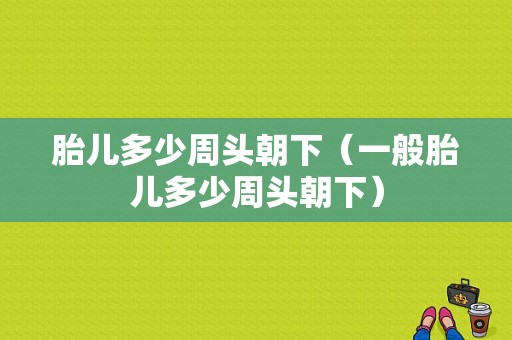 胎儿多少周头朝下（一般胎儿多少周头朝下）  第1张