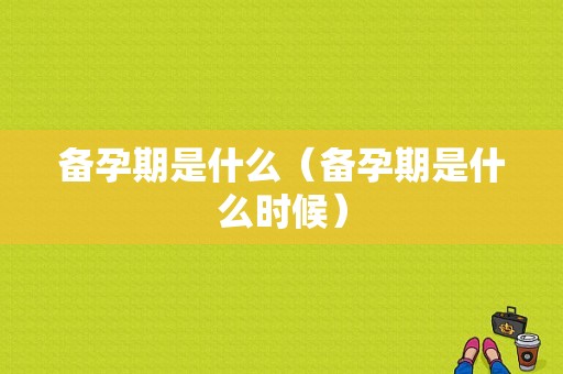 备孕期是什么（备孕期是什么时候）