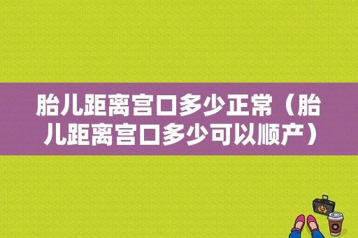 胎儿距离宫口多少正常（胎儿距离宫口多少可以顺产）