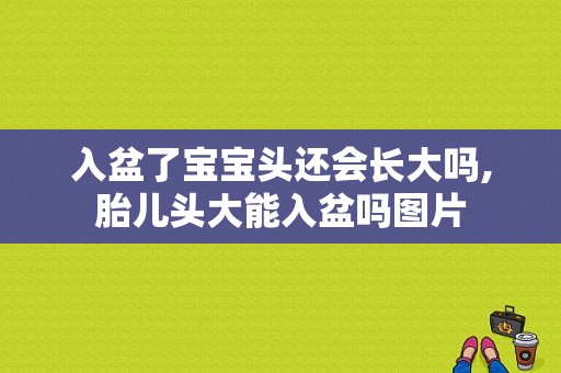 入盆了宝宝头还会长大吗,胎儿头大能入盆吗图片