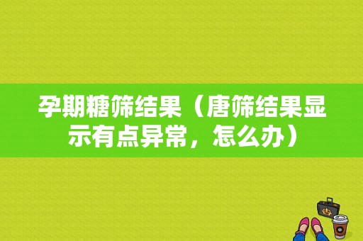孕期糖筛结果（唐筛结果显示有点异常，怎么办）