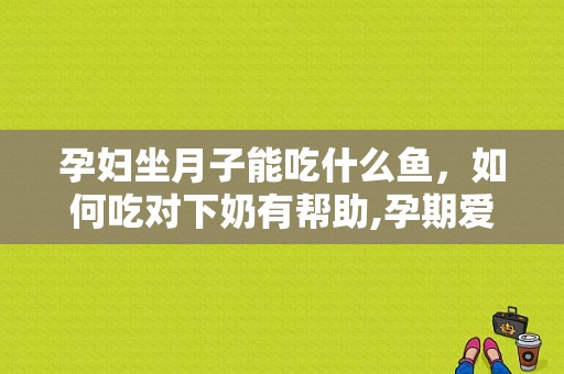 孕妇坐月子能吃什么鱼，如何吃对下奶有帮助,孕期爱吃鱼是男孩还是女孩