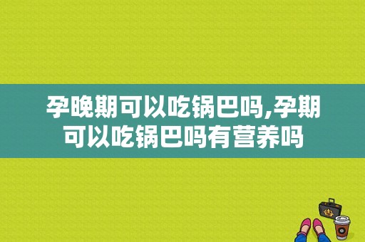 孕晚期可以吃锅巴吗,孕期可以吃锅巴吗有营养吗