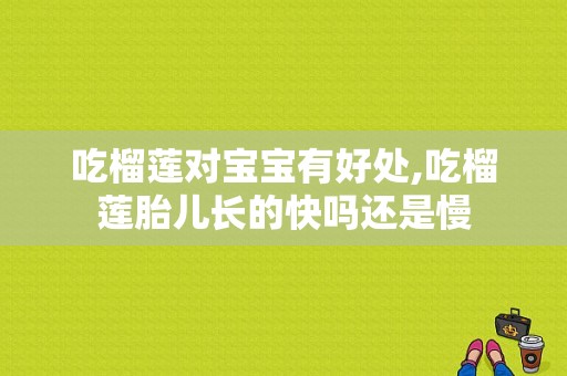 吃榴莲对宝宝有好处,吃榴莲胎儿长的快吗还是慢