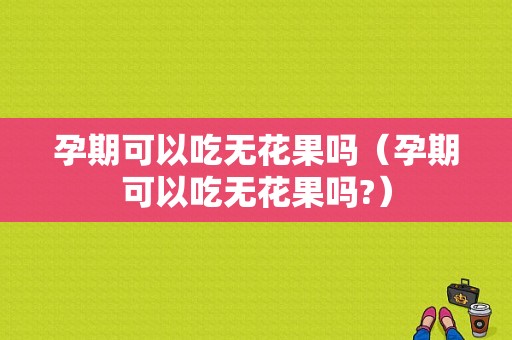 孕期可以吃无花果吗（孕期可以吃无花果吗?）  第1张