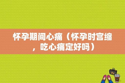 怀孕期间心痛（怀孕时宫缩，吃心痛定好吗）