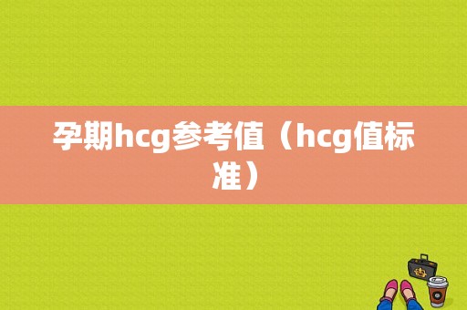 孕期hcg参考值（hcg值标准）