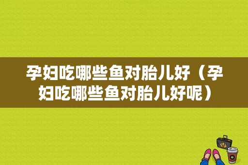 孕妇吃哪些鱼对胎儿好（孕妇吃哪些鱼对胎儿好呢）