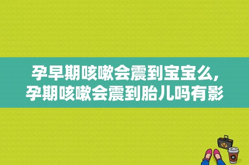 孕早期咳嗽会震到宝宝么,孕期咳嗽会震到胎儿吗有影响吗