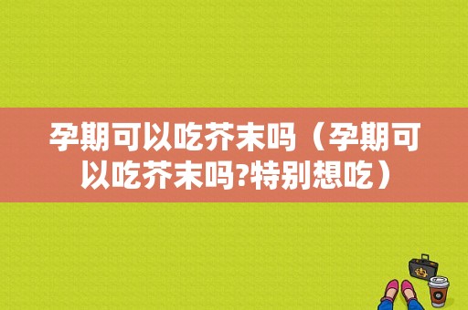 孕期可以吃芥末吗（孕期可以吃芥末吗?特别想吃）