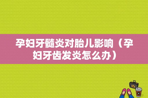 孕妇牙髓炎对胎儿影响（孕妇牙齿发炎怎么办）
