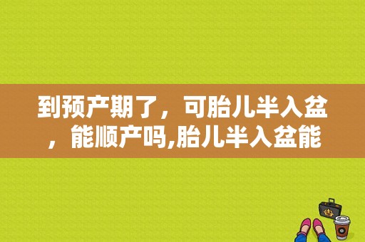 到预产期了，可胎儿半入盆，能顺产吗,胎儿半入盆能顺产吗视频