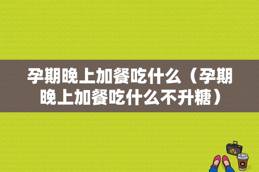 孕期晚上加餐吃什么（孕期晚上加餐吃什么不升糖）  第1张