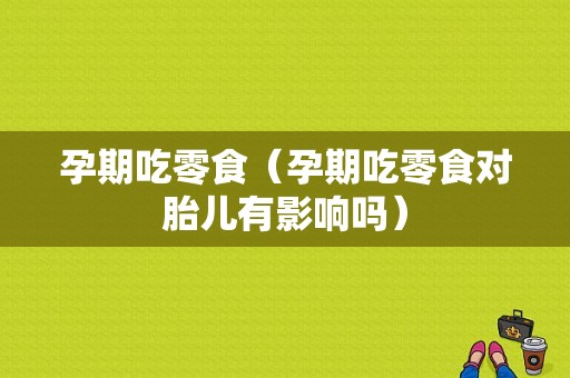 孕期吃零食（孕期吃零食对胎儿有影响吗）
