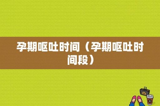 孕期呕吐时间（孕期呕吐时间段）  第1张