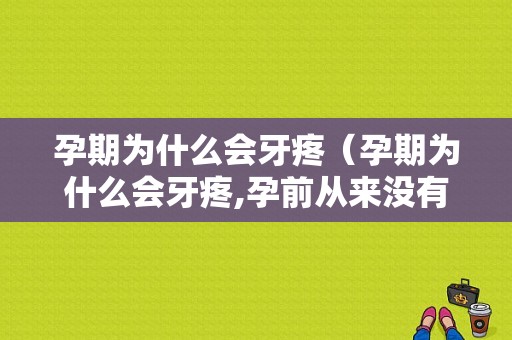 孕期为什么会牙疼（孕期为什么会牙疼,孕前从来没有疼过）