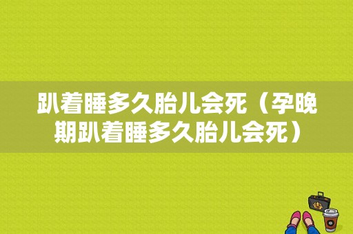 趴着睡多久胎儿会死（孕晚期趴着睡多久胎儿会死）